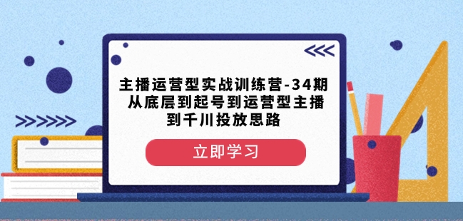 主播运营型实战训练营-第34期从底层到起号到运营型主播到千川投放思路-成可创学网