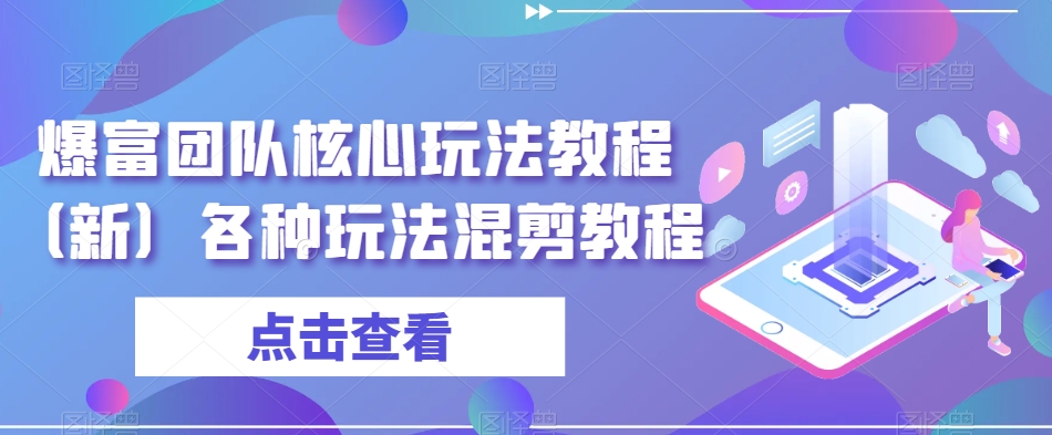 爆富团队核心玩法教程（新）各种玩法混剪教程-成可创学网