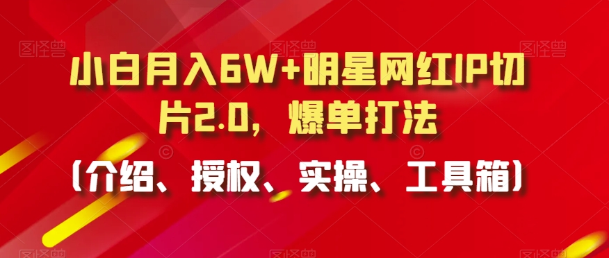 小白月入6W+明星网红IP切片2.0，爆单打法（介绍、授权、实操、工具箱）【揭秘】-成可创学网