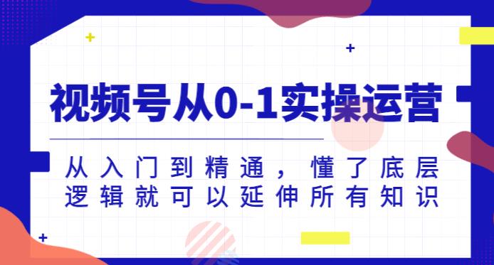 视频号从0-1实操运营，从入门到精通，懂了底层逻辑就可以延伸所有知识-成可创学网