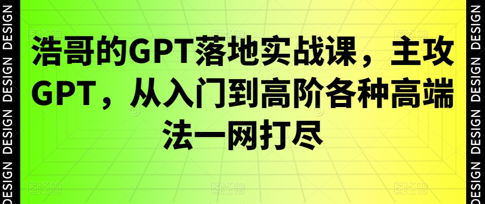 浩哥的GPT落地实战课，主攻GPT，从入门到高阶各种高端法一网打尽-成可创学网