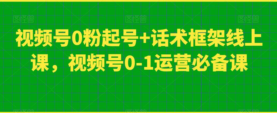 视频号0粉起号+话术框架线上课，视频号0-1运营必备课-成可创学网