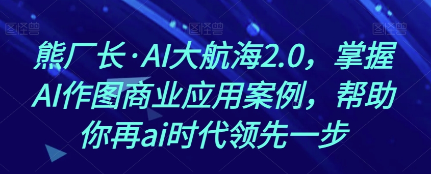 熊厂长·AI大航海2.0，掌握AI作图商业应用案例，帮助你再ai时代领先一步-成可创学网