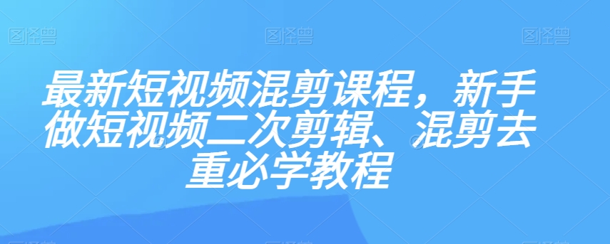 最新短视频混剪课程，新手做短视频二次剪辑、混剪去重必学教程-成可创学网