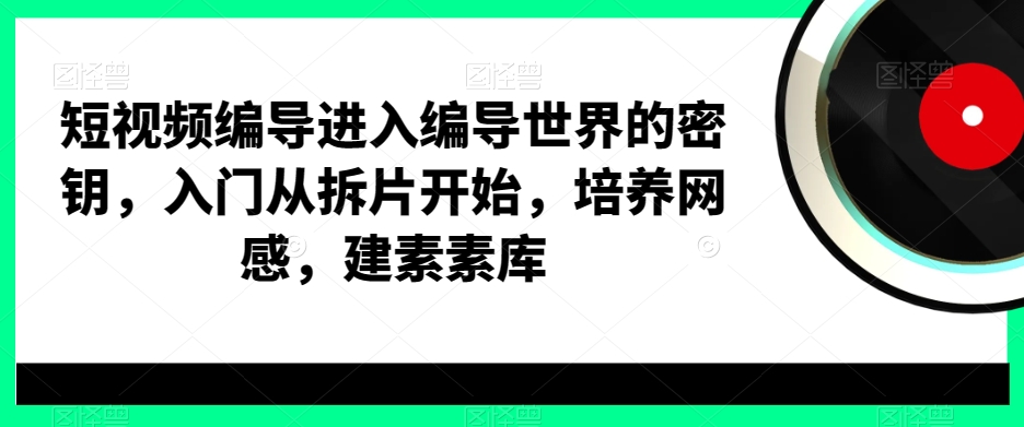 短视频编导进入编导世界的密钥，入门从拆片开始，培养网感，建素素库-成可创学网