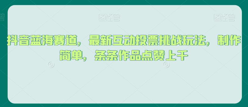 抖音蓝海赛道，最新互动投票挑战玩法，制作简单，条条作品点赞上千【揭秘】-成可创学网