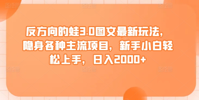 反方向的蛙3.0图文最新玩法，隐身各种主流项目，新手小白轻松上手，日入2000+【揭秘】-成可创学网