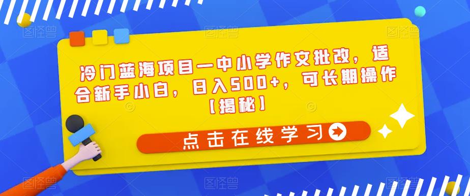 冷门蓝海项目—中小学作文批改，适合新手小白，日入500+，可长期操作【揭秘】-成可创学网