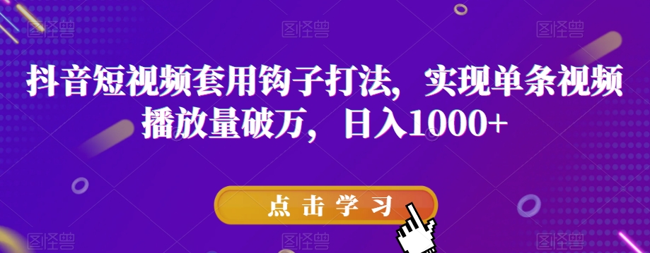 抖音短视频套用钩子打法，实现单条视频播放量破万，日入1000+【揭秘】-成可创学网