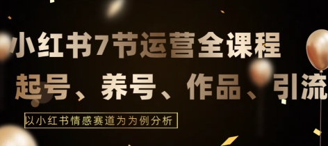 7节小红书运营实战全教程，结合最新情感赛道，打通小红书运营全流程【揭秘】-成可创学网