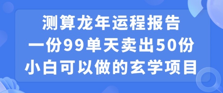 小白可做的玄学项目，出售”龙年运程报告”一份99元单日卖出100份利润9900元，0成本投入【揭秘】-成可创学网