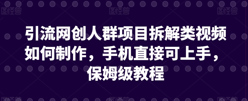 引流网创人群项目拆解类视频如何制作，手机直接可上手，保姆级教程【揭秘】-成可创学网