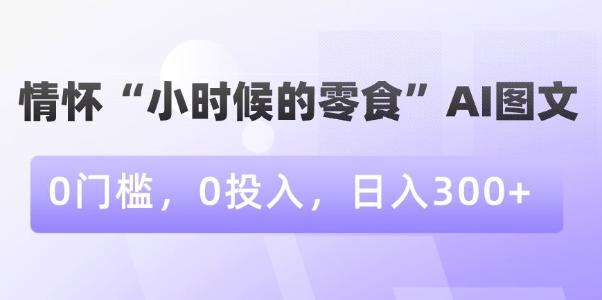 情怀“小时候的零食”AI图文，0门槛，0投入，日入300+【揭秘】-成可创学网