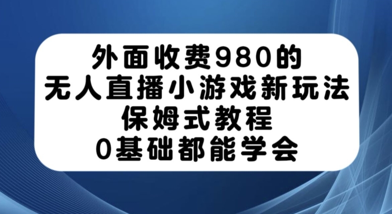 外面收费980的无人直播小游戏新玩法，保姆式教程，0基础都能学会【揭秘】-成可创学网