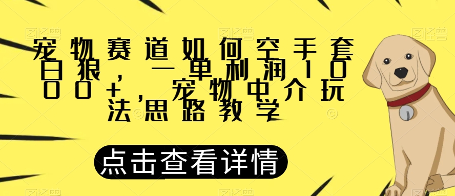 宠物赛道如何空手套白狼，一单利润1000+，宠物中介玩法思路教学【揭秘】-成可创学网