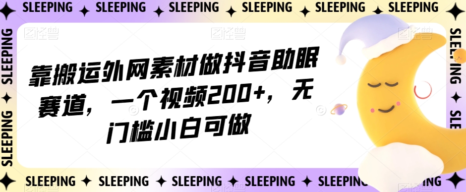 靠搬运外网素材做抖音助眠赛道，一个视频200+，无门槛小白可做【揭秘】-成可创学网