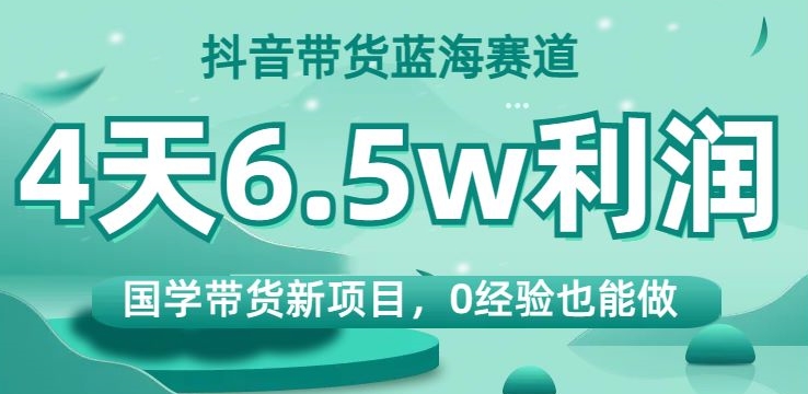 抖音带货蓝海赛道，国学带货新项目，0经验也能做，4天6.5w利润【揭秘】-成可创学网