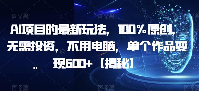 AI项目的最新玩法，100%原创，无需投资，不用电脑，单个作品变现600+【揭秘】-成可创学网