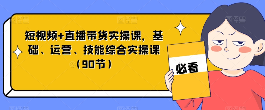 短视频+直播带货实操课，基础、运营、技能综合实操课（90节）-成可创学网