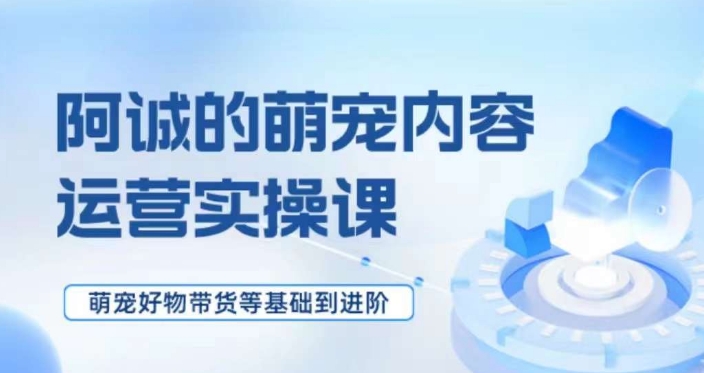 萌宠短视频运营实操课，​萌宠好物带货基础到进阶-成可创学网