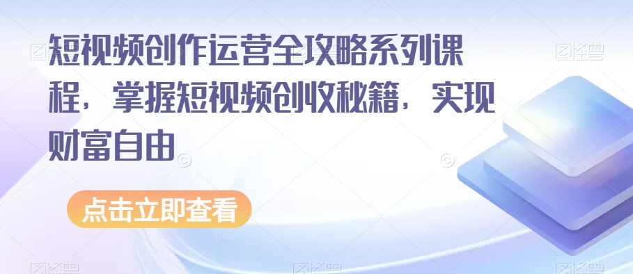 短视频创作运营全攻略系列课程，掌握短视频创收秘籍，实现财富自由-成可创学网