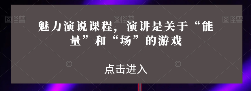 魅力演说课程，演讲是关于“能量”和“场”的游戏-成可创学网