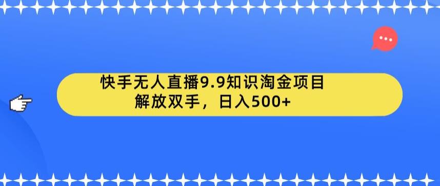 快手无人直播9.9知识淘金项目，解放双手，日入500+【揭秘】-成可创学网