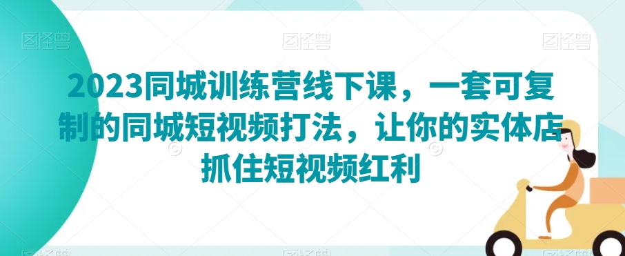 2023同城训练营线下课，一套可复制的同城短视频打法，让你的实体店抓住短视频红利-成可创学网