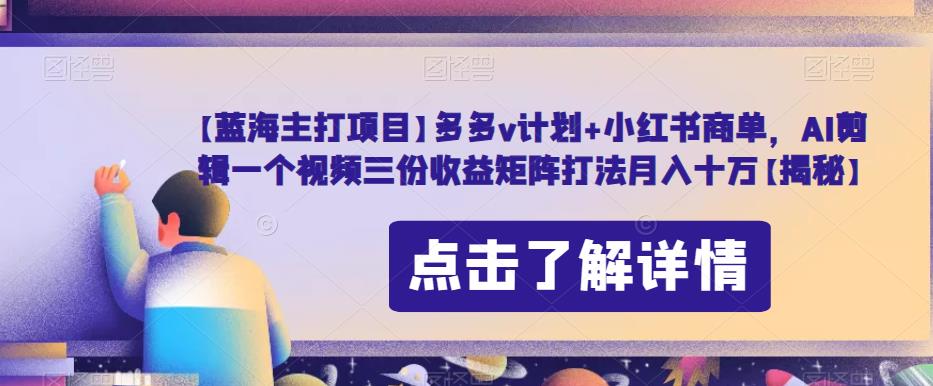 【蓝海主打项目】多多v计划+小红书商单，AI剪辑一个视频三份收益矩阵打法月入十万【揭秘】-成可创学网