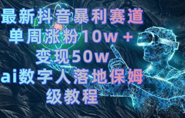 最新抖音暴利赛道，单周涨粉10w＋变现50w的ai数字人落地保姆级教程【揭秘】-成可创学网