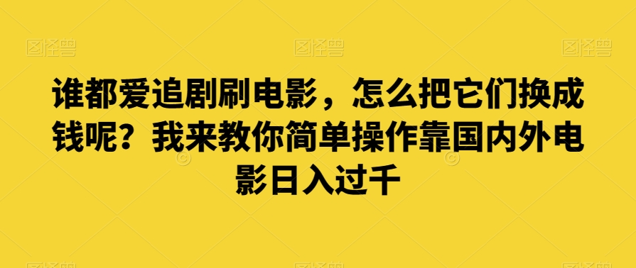 谁都爱追剧刷电影，怎么把它们换成钱呢？我来教你简单操作靠国内外电影日入过千【揭秘】-成可创学网