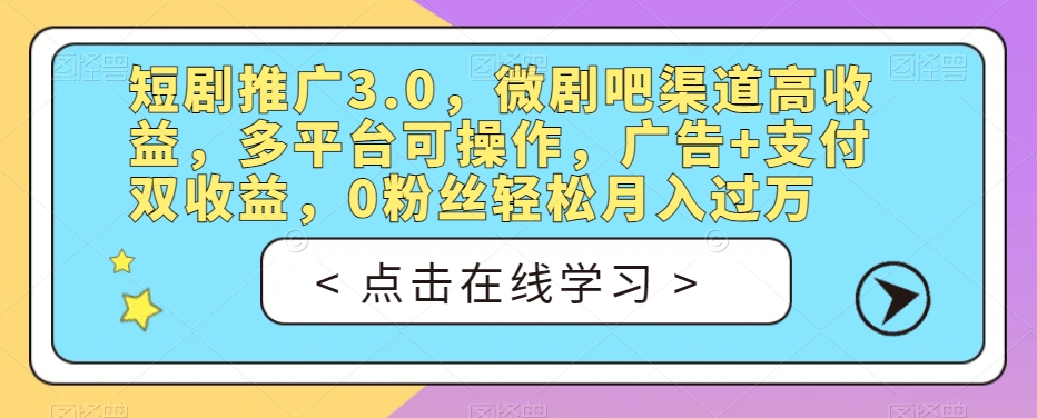 短剧推广3.0，微剧吧渠道高收益，多平台可操作，广告+支付双收益，0粉丝轻松月入过万【揭秘】-成可创学网