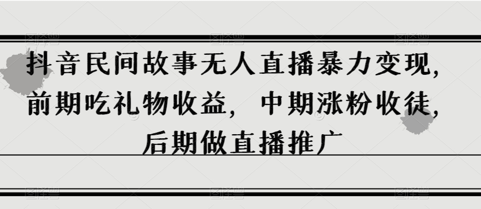 抖音民间故事无人直播暴力变现，前期吃礼物收益，中期涨粉收徒，后期做直播推广【揭秘】-成可创学网