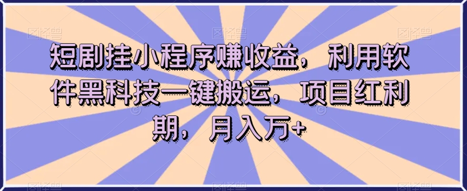 短剧挂小程序赚收益，利用软件黑科技一键搬运，项目红利期，月入万+【揭秘】-成可创学网