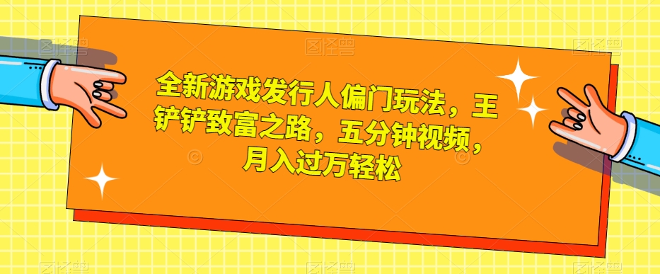 全新游戏发行人偏门玩法，王铲铲致富之路，五分钟视频，月入过万轻松【揭秘】-成可创学网