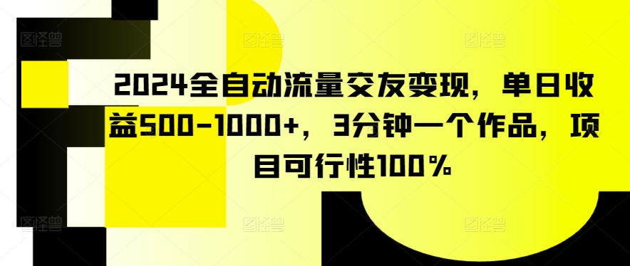 2024全自动流量交友变现，单日收益500-1000+，3分钟一个作品，项目可行性100%【揭秘】-成可创学网