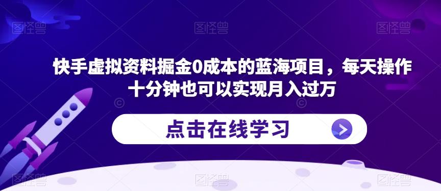 快手虚拟资料掘金0成本的蓝海项目，每天操作十分钟也可以实现月入过万【揭秘】-成可创学网