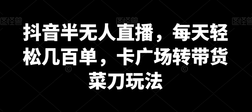 抖音半无人直播，每天轻松几百单，卡广场转带货菜刀玩法【揭秘】-成可创学网