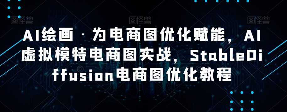 AI绘画·为电商图优化赋能，AI虚拟模特电商图实战，StableDiffusion电商图优化教程-成可创学网