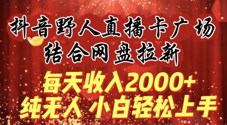 每天收入2000+，抖音野人直播卡广场，结合网盘拉新，纯无人，小白轻松上手【揭秘】-成可创学网