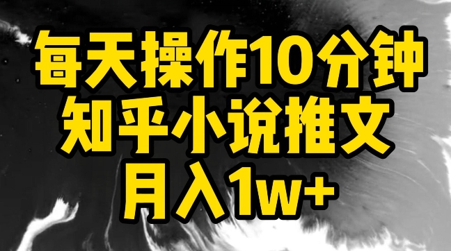 每天操作10分钟，知乎小说推文月入1w+【揭秘】-成可创学网