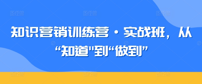 知识营销训练营·实战班，从“知道”到“做到”-成可创学网