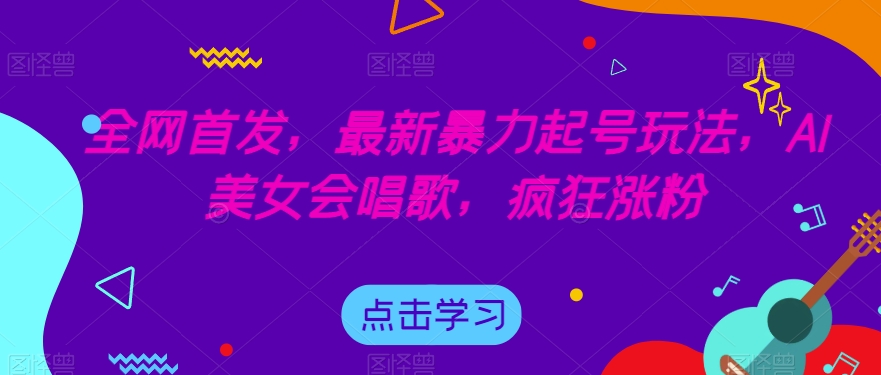 全网首发，最新暴力起号玩法，AI美女会唱歌，疯狂涨粉【揭秘】-成可创学网