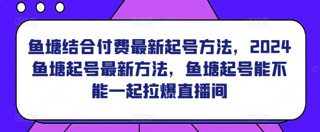 鱼塘结合付费最新起号方法，​2024鱼塘起号最新方法，鱼塘起号能不能一起拉爆直播间-成可创学网