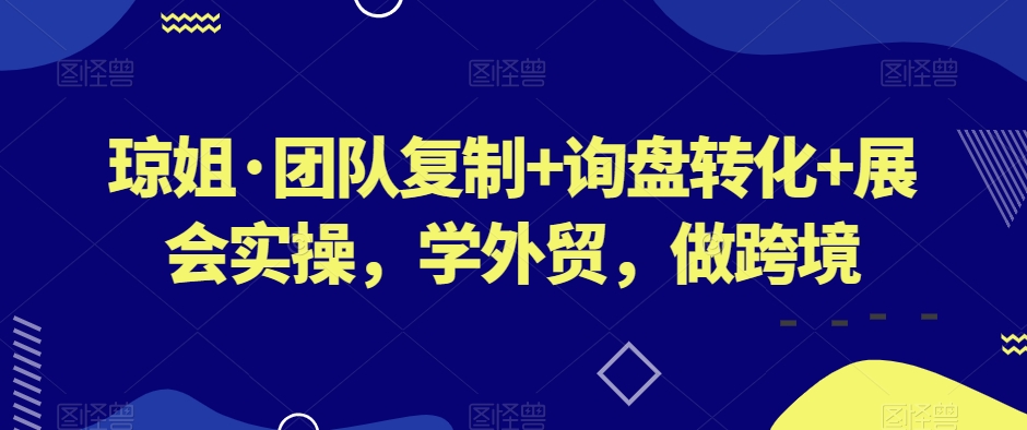 琼姐·团队复制+询盘转化+展会实操，学外贸，做跨境-成可创学网