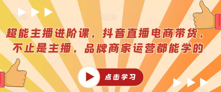 超能主播进阶课，抖音直播电商带货，不止是主播，品牌商家运营都能学的-成可创学网