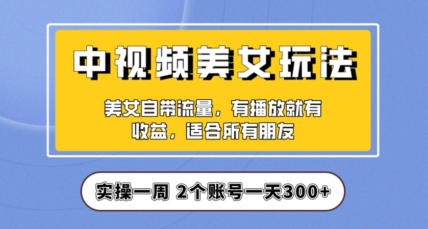 实操一天300+，中视频美女号项目拆解，保姆级教程助力你快速成单！【揭秘】-成可创学网