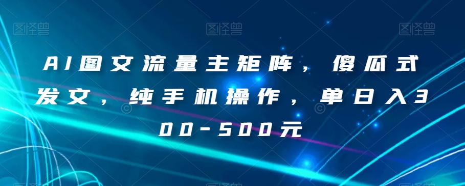 AI图文流量主矩阵，傻瓜式发文，纯手机操作，单日入300-500元【揭秘】-成可创学网