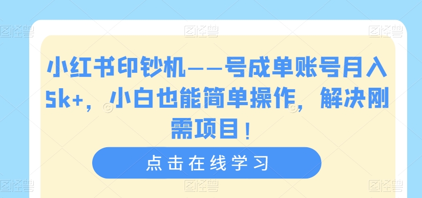 小红书印钞机——号成单账号月入5k+，小白也能简单操作，解决刚需项目【揭秘】-成可创学网