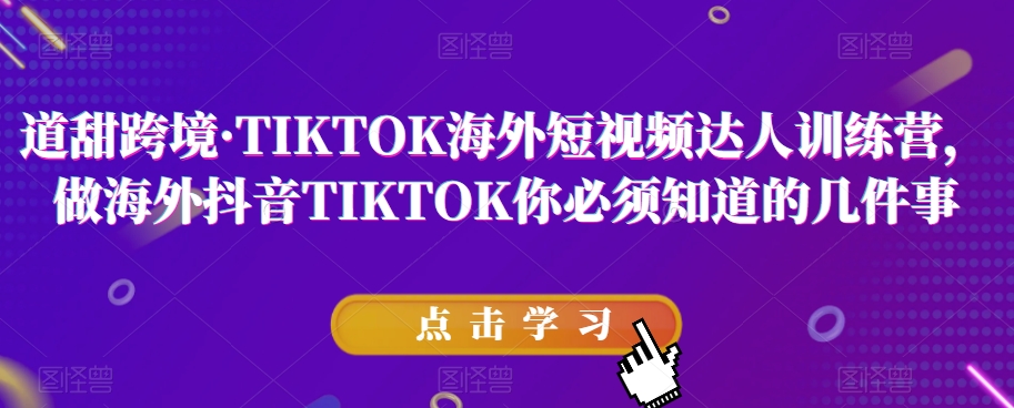 道甜跨境·TIKTOK海外短视频达人训练营，做海外抖音TIKTOK你必须知道的几件事-成可创学网